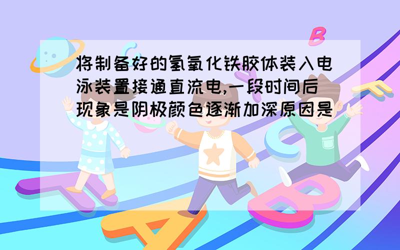 将制备好的氢氧化铁胶体装入电泳装置接通直流电,一段时间后现象是阴极颜色逐渐加深原因是