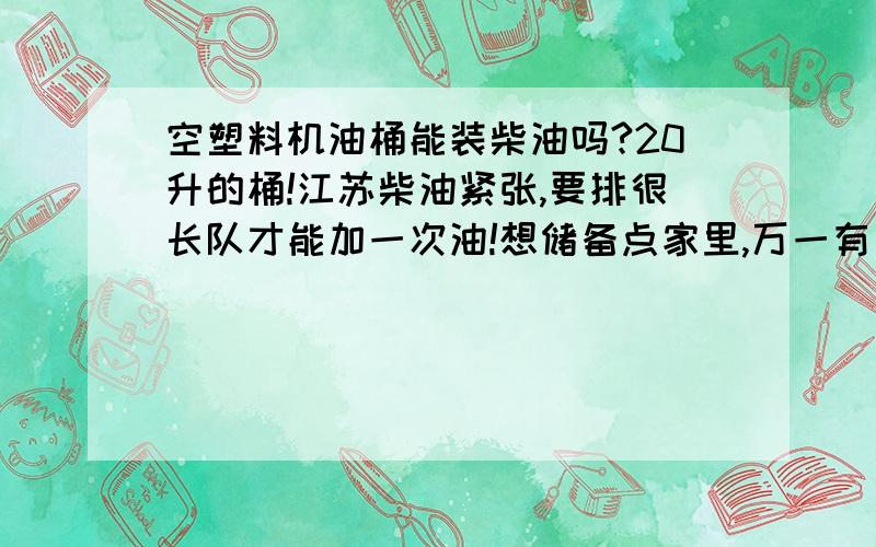 空塑料机油桶能装柴油吗?20升的桶!江苏柴油紧张,要排很长队才能加一次油!想储备点家里,万一有事车又没油!有几只大塑料螺杆机机油桶!