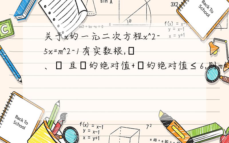 关于x的一元二次方程x^2-5x=m^2-1有实数根,α、β 且α的绝对值+β的绝对值≤6,则m的取值范围是