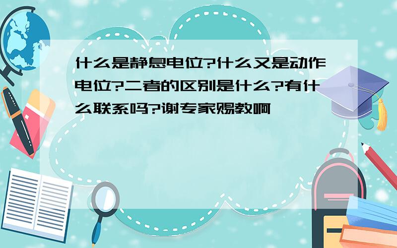 什么是静息电位?什么又是动作电位?二者的区别是什么?有什么联系吗?谢专家赐教啊