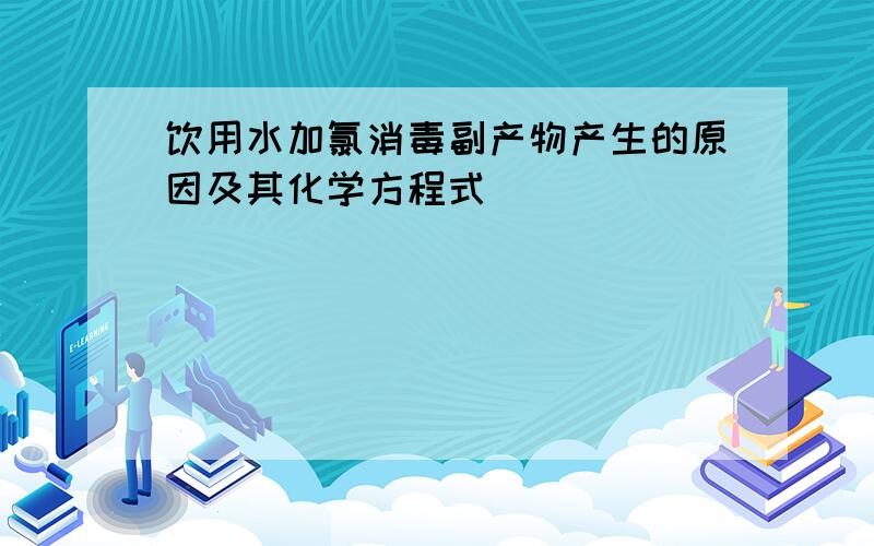 饮用水加氯消毒副产物产生的原因及其化学方程式