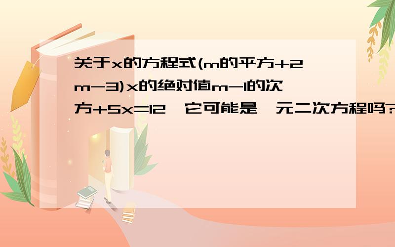 关于x的方程式(m的平方+2m-3)x的绝对值m-1的次方+5x=12,它可能是一元二次方程吗?如果是,m的值为多少?(m的平方+2m-3)的m的绝对值-1次方+5x=12是一元二次方程,它可能是一元二次方程吗？如果是，m的