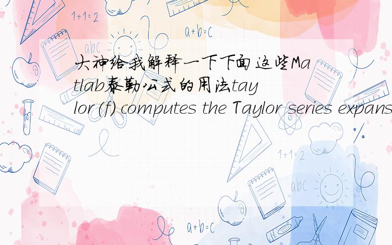 大神给我解释一下下面这些Matlab泰勒公式的用法taylor(f) computes the Taylor series expansion of f up to the fifth order.The expansion point is 0.taylor(f,Name,Value) uses additional options specified by one or more Name,Value pair ar