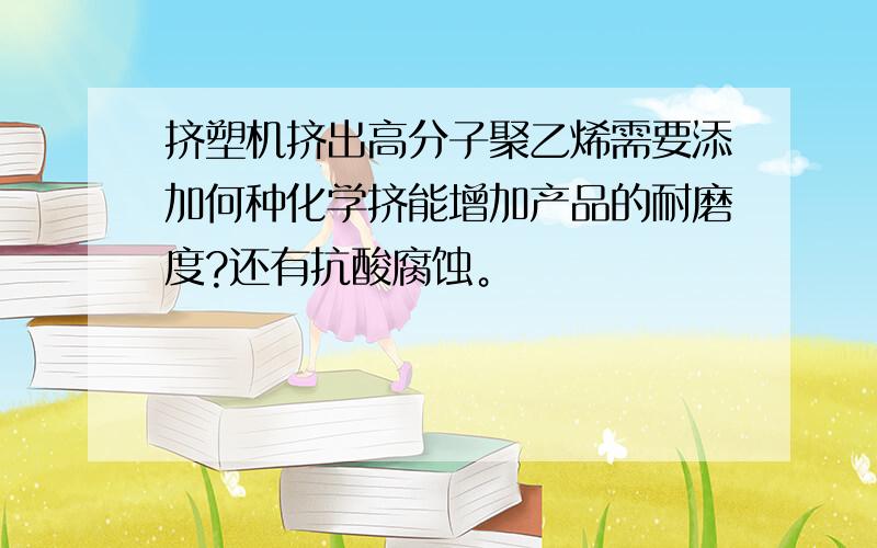 挤塑机挤出高分子聚乙烯需要添加何种化学挤能增加产品的耐磨度?还有抗酸腐蚀。