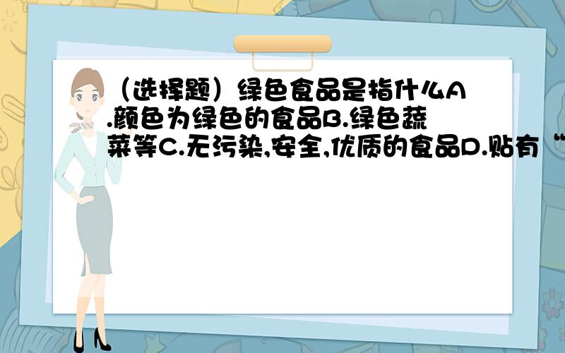 （选择题）绿色食品是指什么A.颜色为绿色的食品B.绿色蔬菜等C.无污染,安全,优质的食品D.贴有“绿色”防伪标志的食品这是我们试卷上的一题 我们都全C 可我们老师说C是对的，但有D这个答