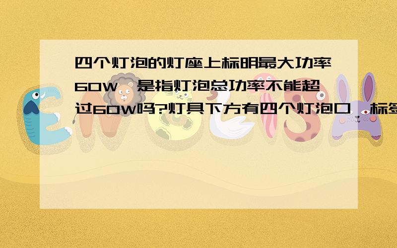 四个灯泡的灯座上标明最大功率60W,是指灯泡总功率不能超过60W吗?灯具下方有四个灯泡口,标签上写的不可使用白炽灯,最大功率60W,是指每个灯泡不超过60W,还是总功率不能超60W,如果总功率不能