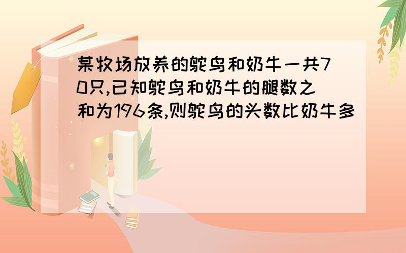 某牧场放养的鸵鸟和奶牛一共70只,已知鸵鸟和奶牛的腿数之和为196条,则鸵鸟的头数比奶牛多 ( ) A、20只 B、B、14只 \x05C、15只 D、13只