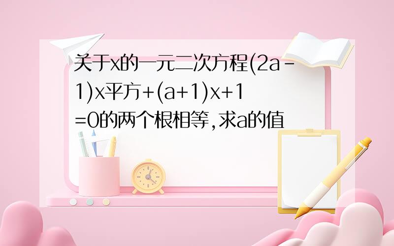 关于x的一元二次方程(2a-1)x平方+(a+1)x+1=0的两个根相等,求a的值