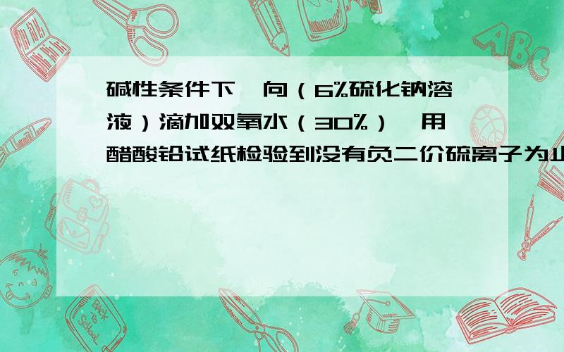 碱性条件下,向（6%硫化钠溶液）滴加双氧水（30%）,用醋酸铅试纸检验到没有负二价硫离子为止,反应产物?碱性条件下（PH=13),向（6%硫化钠溶液）滴加双氧水（30%）,用醋酸铅试纸检验到没有负