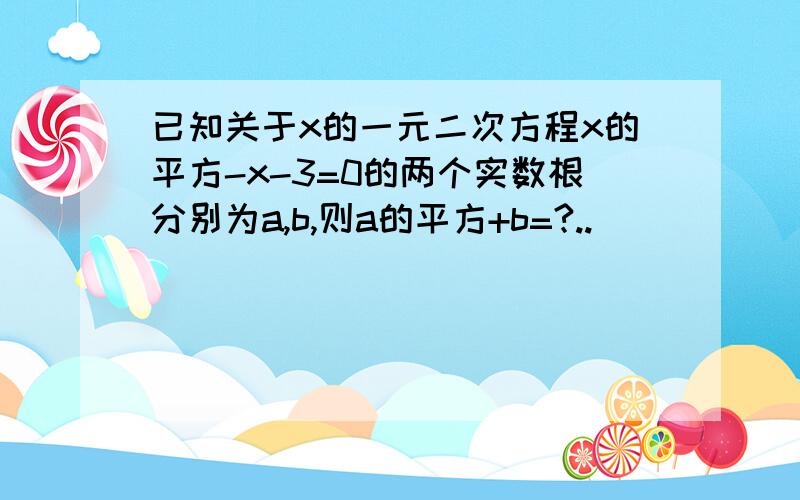 已知关于x的一元二次方程x的平方-x-3=0的两个实数根分别为a,b,则a的平方+b=?..）