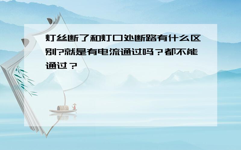 灯丝断了和灯口处断路有什么区别?就是有电流通过吗？都不能通过？