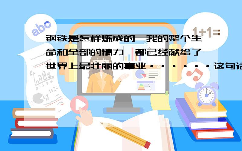 钢铁是怎样炼成的'我的整个生命和全部的精力,都已经献给了世界上最壮丽的事业······这句话的原句是