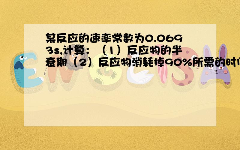 某反应的速率常数为0.0693s,计算：（1）反应物的半衰期（2）反应物消耗掉90%所需的时间谢谢flashsimon，我的单位错了，应该是0.0693s-1。明天要交了