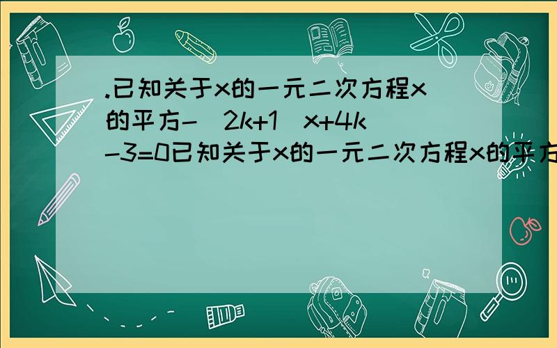 .已知关于x的一元二次方程x的平方-（2k+1）x+4k-3=0已知关于x的一元二次方程x的平方-（2k+1）x+4k-3=0（1）无论k取什么是实数值,该方程总有两个不相等的实数根（2）当直角三角形ABC的斜边a=根号