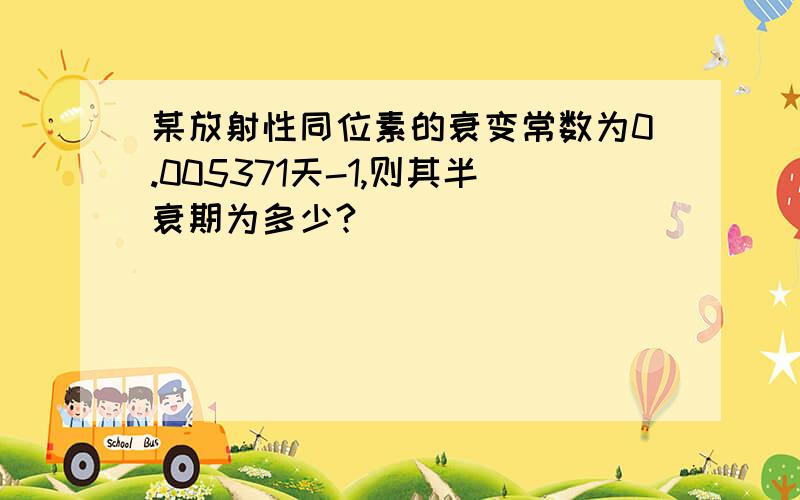 某放射性同位素的衰变常数为0.005371天-1,则其半衰期为多少?