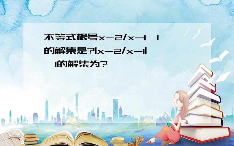 不等式根号x-2/x-1≤1的解集是?|x-2/x-1|≤1的解集为?