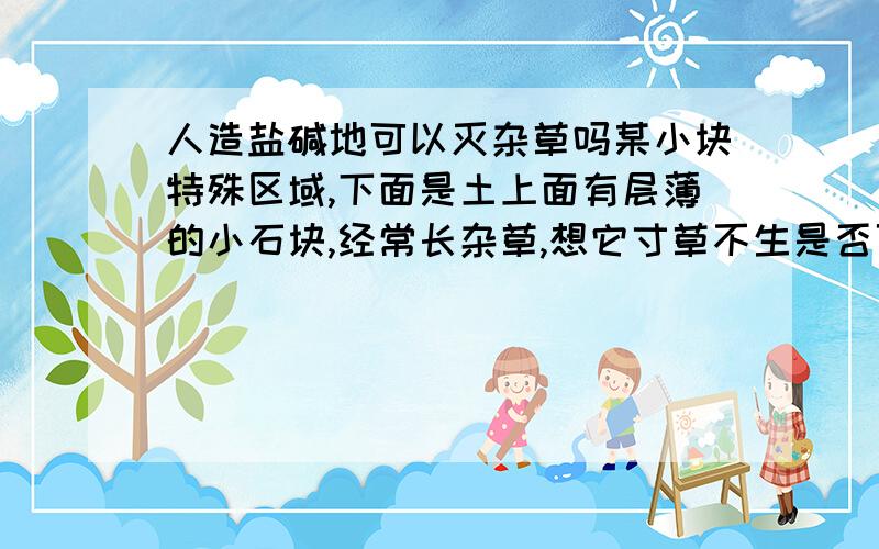 人造盐碱地可以灭杂草吗某小块特殊区域,下面是土上面有层薄的小石块,经常长杂草,想它寸草不生是否可以用工业盐和烧碱把其变成盐碱地.不涉及到环境破坏的范畴!