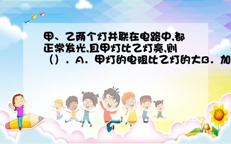 甲、乙两个灯并联在电路中,都正常发光,且甲灯比乙灯亮,则（）．A．甲灯的电阻比乙灯的大B．加在甲灯两端的电压比乙灯的大C．通过甲灯的电流比乙灯的大D．相同时间内,甲灯消耗的电能