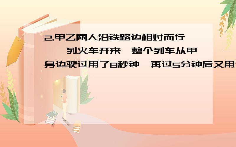 2.甲乙两人沿铁路边相对而行,一列火车开来,整个列车从甲身边驶过用了8秒钟,再过5分钟后又用7秒钟从乙身边驶过,问要经过多少时间甲乙两人才相遇?一小时内急用，否则要来不及了