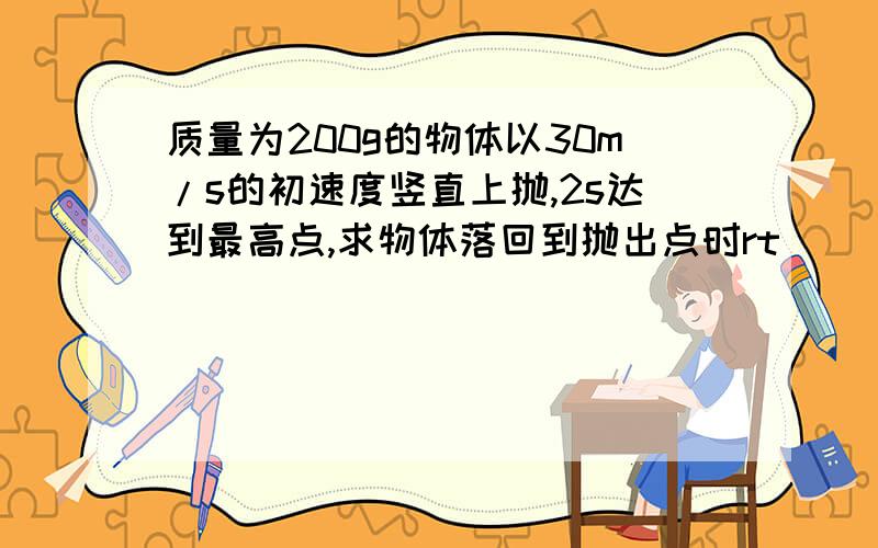 质量为200g的物体以30m/s的初速度竖直上抛,2s达到最高点,求物体落回到抛出点时rt