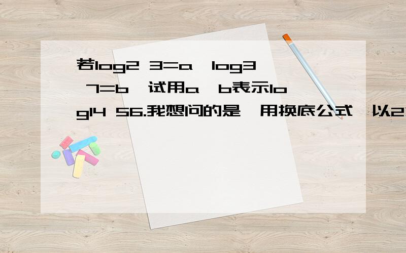 若log2 3=a,log3 7=b,试用a、b表示log14 56.我想问的是,用换底公式,以2为底.做下来是3+log2 7/1+log2 7.那么这个log2 7又该怎么变,用哪一个公式,