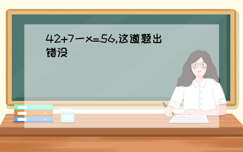 42+7一x=56,这道题出错没