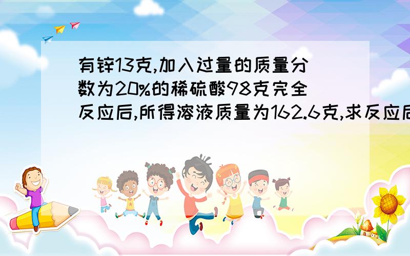 有锌13克,加入过量的质量分数为20%的稀硫酸98克完全反应后,所得溶液质量为162.6克,求反应后所得溶液中硫求反应后所得溶液中硫酸的质量