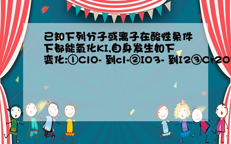 已知下列分子或离子在酸性条件下都能氧化KI,自身发生如下变化:①ClO- 到cl-②IO3- 到I2③Cr2O7 2-到Cr 3﹢,问1mol的那种离子可以与KI生成3molI2