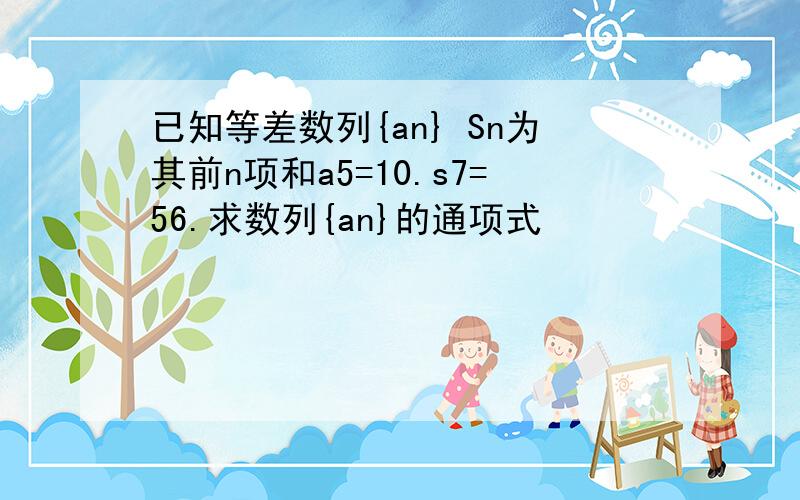 已知等差数列{an} Sn为其前n项和a5=10.s7=56.求数列{an}的通项式