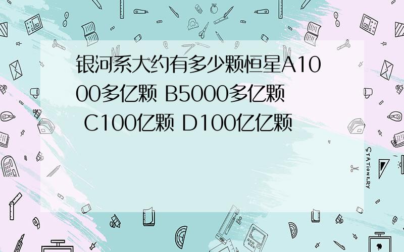 银河系大约有多少颗恒星A1000多亿颗 B5000多亿颗 C100亿颗 D100亿亿颗