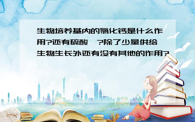 生物培养基内的氯化钙是什么作用?还有硫酸镁?除了少量供给生物生长外还有没有其他的作用?