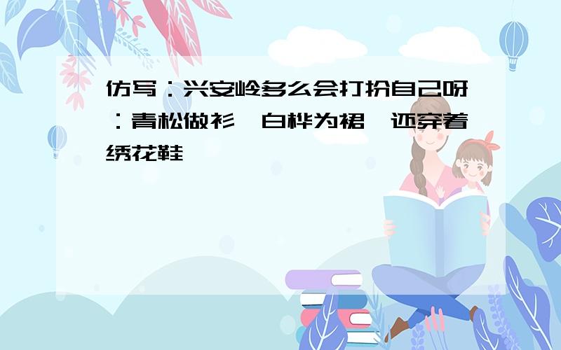 仿写：兴安岭多么会打扮自己呀：青松做衫,白桦为裙,还穿着绣花鞋