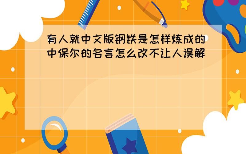 有人就中文版钢铁是怎样炼成的中保尔的名言怎么改不让人误解