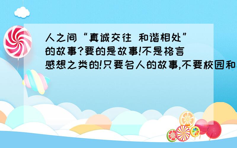 人之间“真诚交往 和谐相处”的故事?要的是故事!不是格言感想之类的!只要名人的故事,不要校园和家庭生活的故事!需要体现出人之间的真诚与友好,可以是助人为乐的,可以是诚实守信的,反