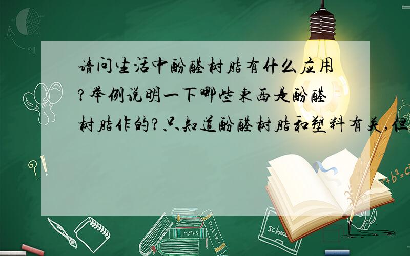 请问生活中酚醛树脂有什么应用?举例说明一下哪些东西是酚醛树脂作的?只知道酚醛树脂和塑料有关,但了结不多也不准确.不知道什么东西是酚醛树脂制成的.请举例说明,愿闻其详.