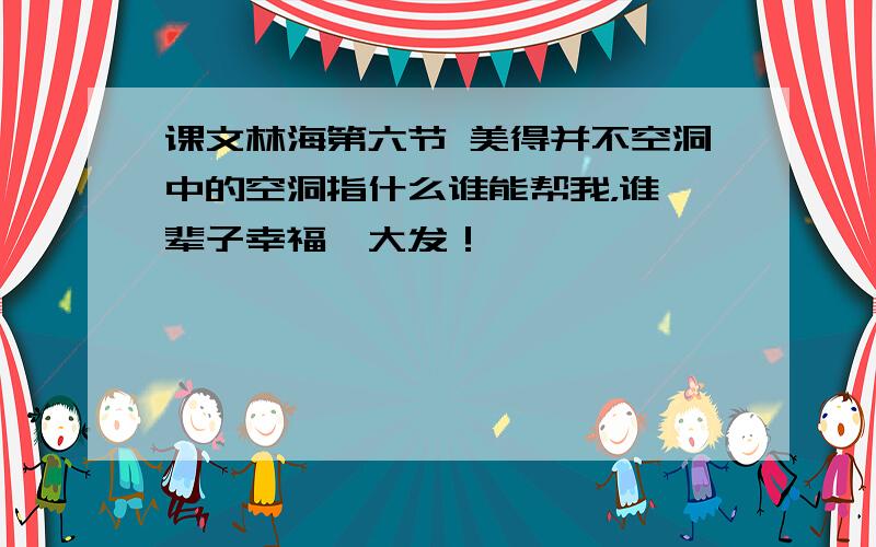 课文林海第六节 美得并不空洞中的空洞指什么谁能帮我，谁一辈子幸福、大发！