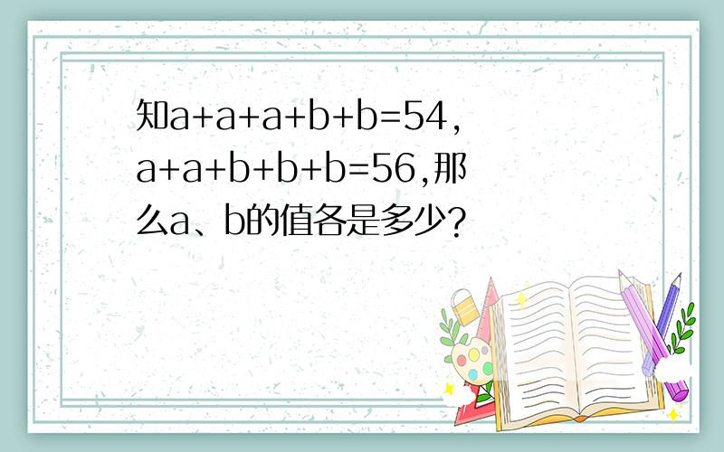 知a+a+a+b+b=54,a+a+b+b+b=56,那么a、b的值各是多少?