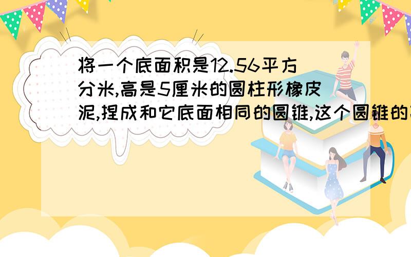 将一个底面积是12.56平方分米,高是5厘米的圆柱形橡皮泥,捏成和它底面相同的圆锥,这个圆锥的高是多少?