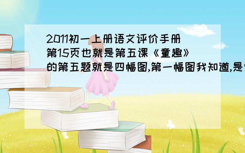 2011初一上册语文评价手册第15页也就是第五课《童趣》的第五题就是四幅图,第一幅图我知道,是雪上加霜,那另外三个呢?