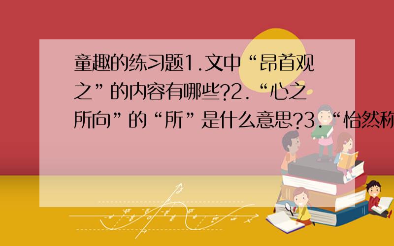 童趣的练习题1.文中“昂首观之”的内容有哪些?2.“心之所向”的“所”是什么意思?3.“怡然称快”的“然”是什么意思?4.“在山的那边,是海”这里的逗号表达了什么意思?