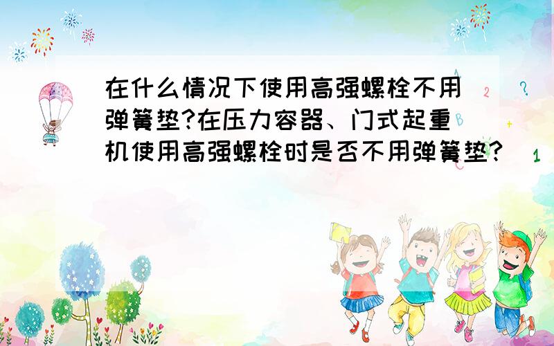 在什么情况下使用高强螺栓不用弹簧垫?在压力容器、门式起重机使用高强螺栓时是否不用弹簧垫?