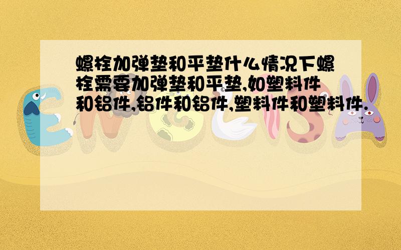 螺栓加弹垫和平垫什么情况下螺栓需要加弹垫和平垫,如塑料件和铝件,铝件和铝件,塑料件和塑料件.