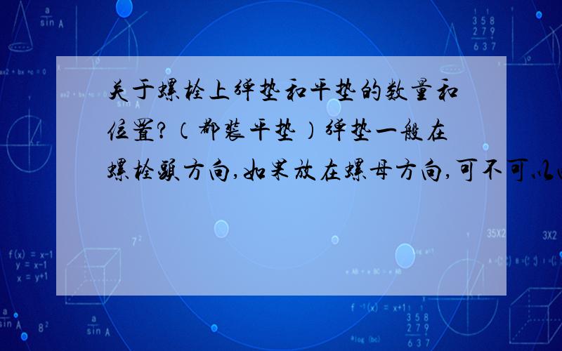 关于螺栓上弹垫和平垫的数量和位置?（都装平垫）弹垫一般在螺栓头方向,如果放在螺母方向,可不可以两个方向各用一个弹垫?即螺栓头一个,螺母位置又一个弹垫.