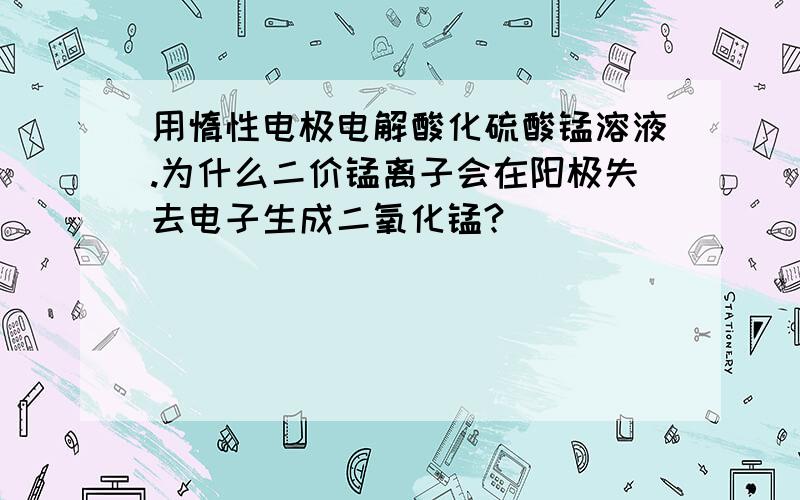 用惰性电极电解酸化硫酸锰溶液.为什么二价锰离子会在阳极失去电子生成二氧化锰?