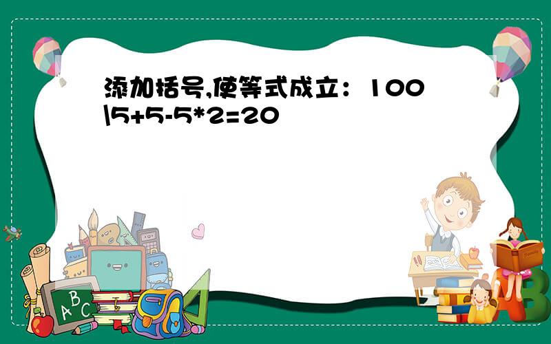 添加括号,使等式成立：100\5+5-5*2=20