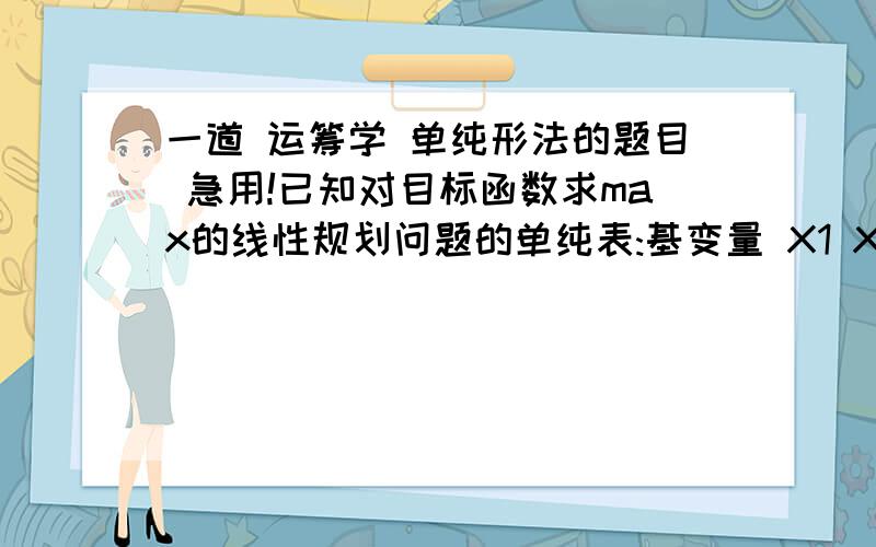 一道 运筹学 单纯形法的题目 急用!已知对目标函数求max的线性规划问题的单纯表:基变量 X1 X X3 X4 常数项X4 a 0 -1/3 1 bX2 1/3 1 c 0 2/3cj-zj d 0 e 0 试确定未知参数a---e的范围,使得1`当前基本可行解是