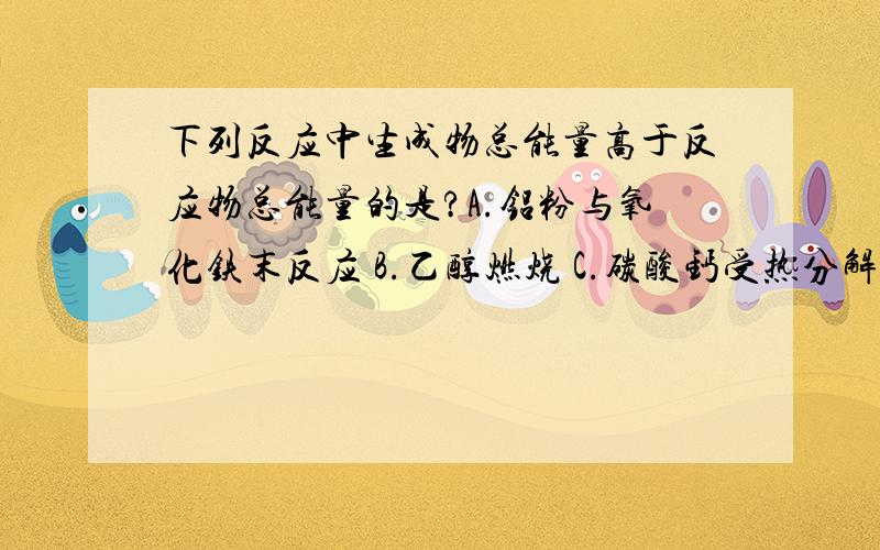 下列反应中生成物总能量高于反应物总能量的是?A.铝粉与氧化铁末反应 B.乙醇燃烧 C.碳酸钙受热分解D.氧化钙溶于水