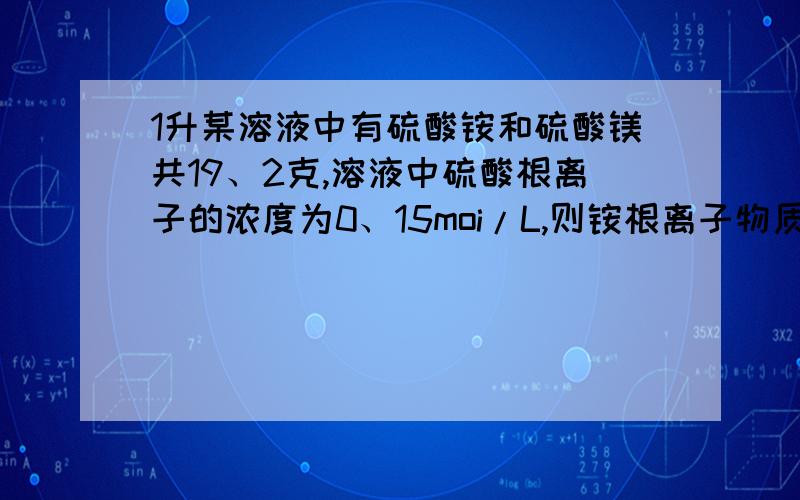 1升某溶液中有硫酸铵和硫酸镁共19、2克,溶液中硫酸根离子的浓度为0、15moi/L,则铵根离子物质的量浓度为?