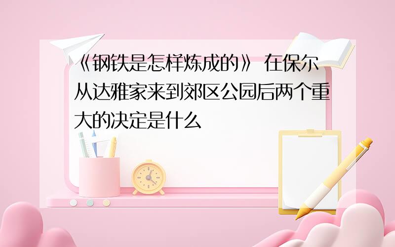 《钢铁是怎样炼成的》 在保尔从达雅家来到郊区公园后两个重大的决定是什么