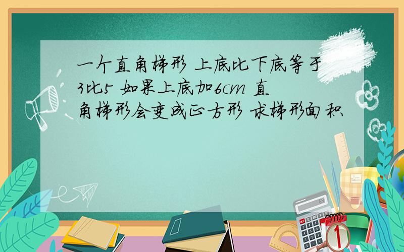 一个直角梯形 上底比下底等于3比5 如果上底加6cm 直角梯形会变成正方形 求梯形面积